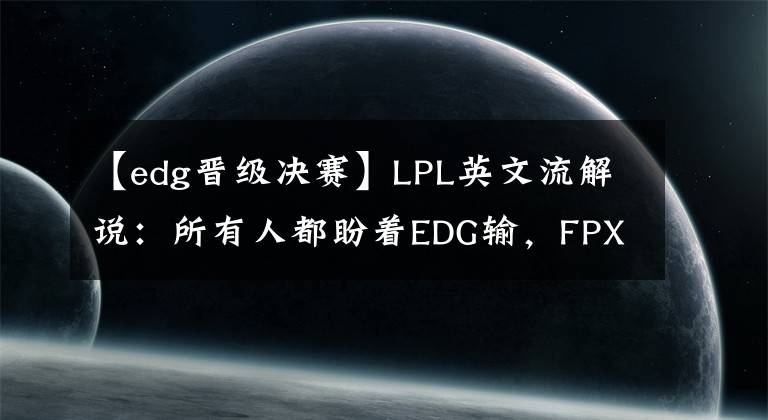 【edg晋级决赛】LPL英文流解说：所有人都盼着EDG输，FPX和RNG或携手晋级S赛