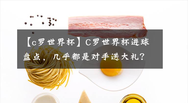 【c罗世界杯】C罗世界杯进球盘点，几乎都是对手送大礼？防守压力实在太大