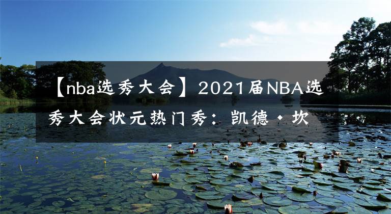 【nba选秀大会】2021届NBA选秀大会状元热门秀：凯德·坎宁安