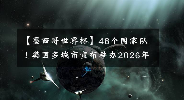 【墨西哥世界杯】48个国家队！美国多城市宣布举办2026年世界杯