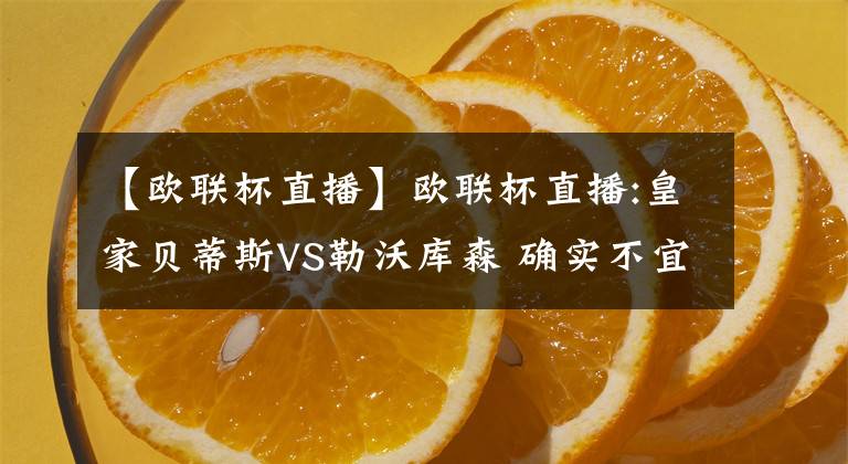 【欧联杯直播】欧联杯直播:皇家贝蒂斯VS勒沃库森 确实不宜高估 预测分析