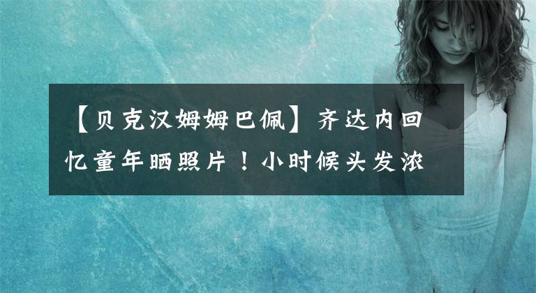 【贝克汉姆姆巴佩】齐达内回忆童年晒照片！小时候头发浓密当足球队长，姆巴佩秒点赞