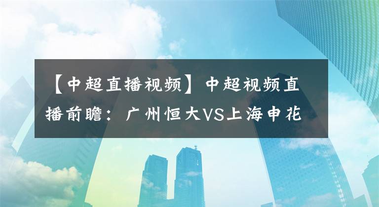 【中超直播视频】中超视频直播前瞻：广州恒大VS上海申花视频直播 中超新赛季首战揭幕战