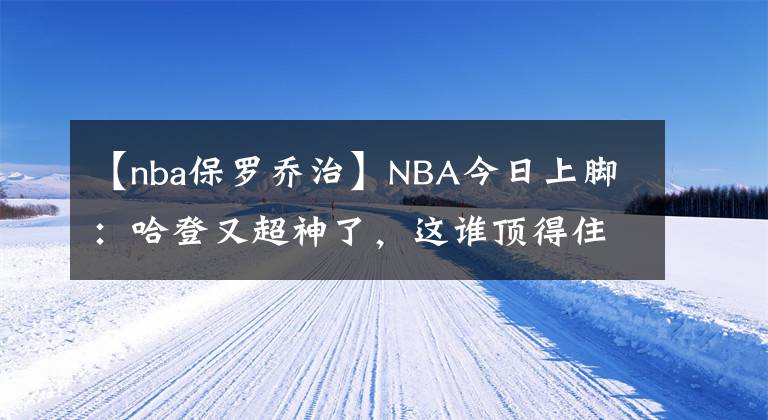 【nba保罗乔治】NBA今日上脚：哈登又超神了，这谁顶得住啊