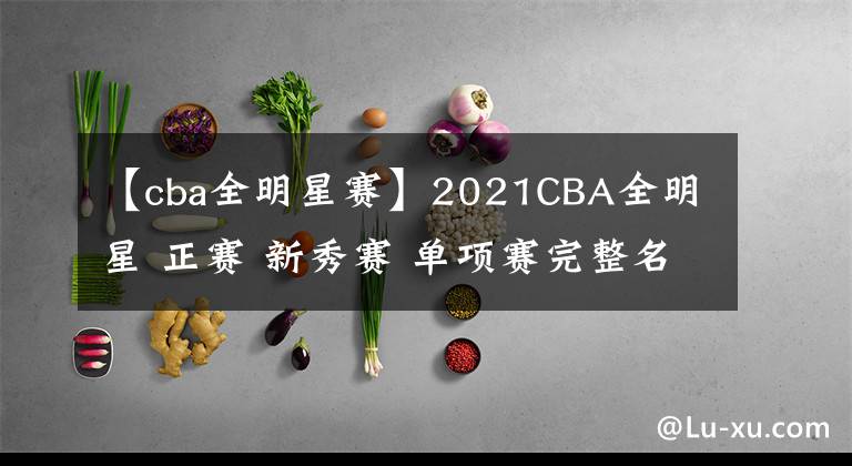 【cba全明星赛】2021CBA全明星 正赛 新秀赛 单项赛完整名单