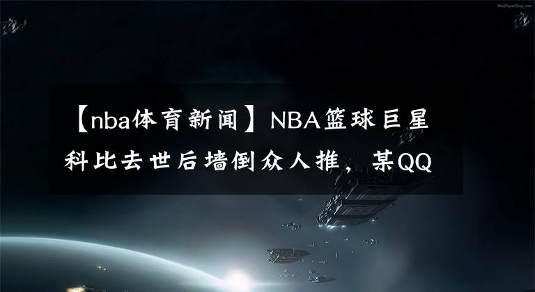 【nba体育新闻】NBA篮球巨星科比去世后墙倒众人推，某QQ群里居然有人公然辱骂科比