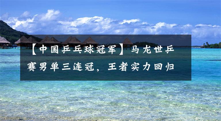 【中国乒乓球冠军】马龙世乒赛男单三连冠，王者实力回归，已摘下23个世界冠军头衔！