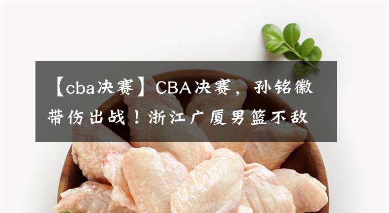 【cba决赛】CBA决赛，孙铭徽带伤出战！浙江广厦男篮不敌辽宁本钢遭遇两连败