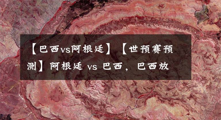 【巴西vs阿根廷】【世预赛预测】阿根廷 vs 巴西，巴西放弃作战？本场胜利拱手相让阿根廷？