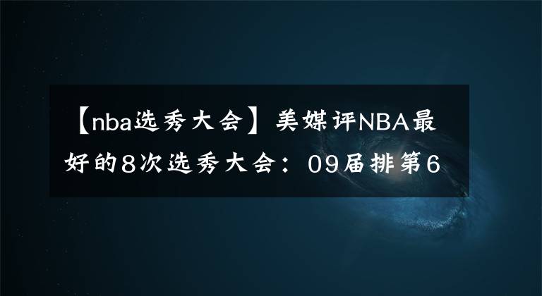 【nba选秀大会】美媒评NBA最好的8次选秀大会：09届排第6位，03届排第3