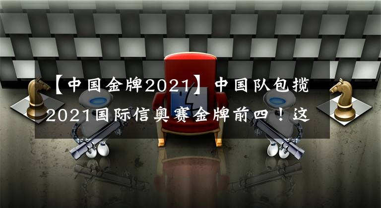 【中国金牌2021】中国队包揽2021国际信奥赛金牌前四！这些编程少年具备哪些共同特质？