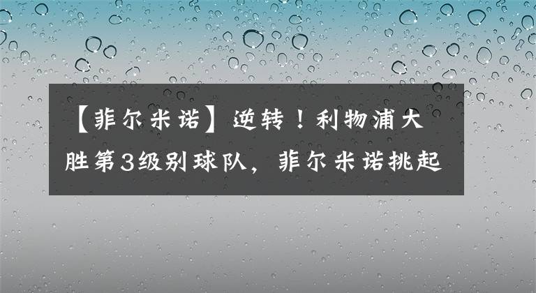 【菲尔米诺】逆转！利物浦大胜第3级别球队，菲尔米诺挑起大梁，法比尼奥双响