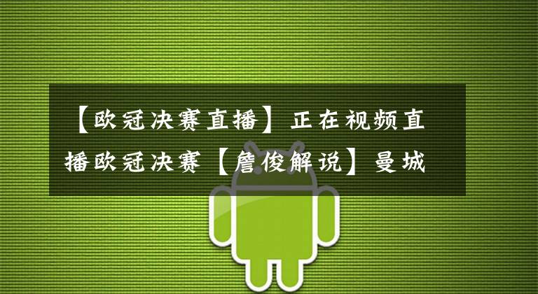 【欧冠决赛直播】正在视频直播欧冠决赛【詹俊解说】曼城vs切尔西 首发大名单出炉！