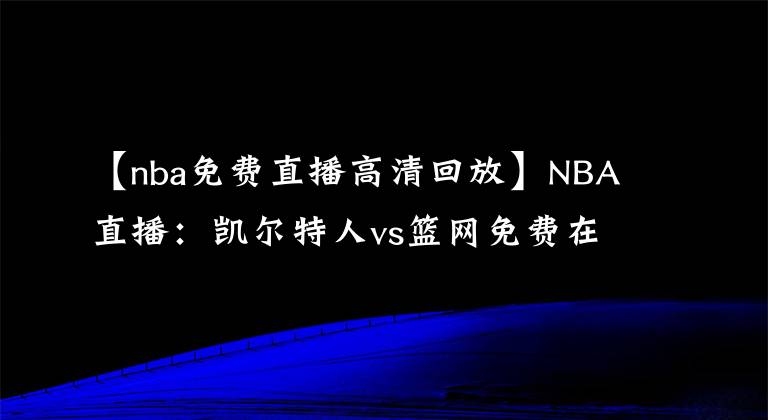 【nba免费直播高清回放】NBA直播：凯尔特人vs篮网免费在线直播 附全场录像回放！