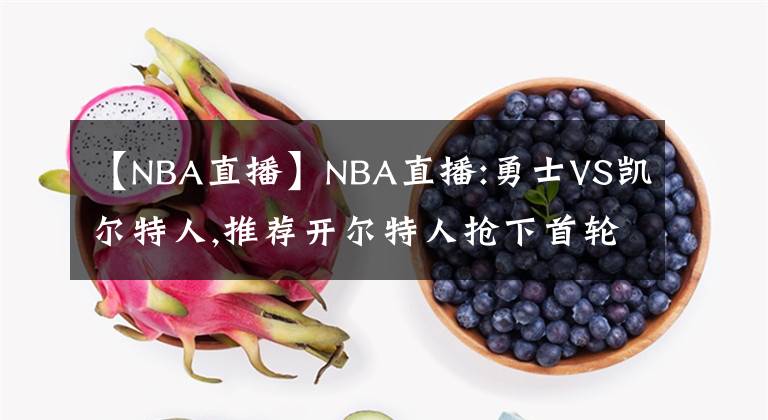 【NBA直播】NBA直播:勇士VS凯尔特人,推荐开尔特人抢下首轮