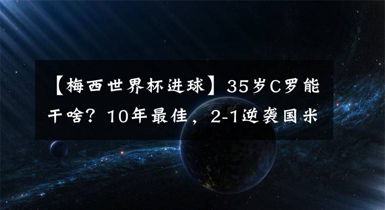 【梅西世界杯进球】35岁C罗能干啥？10年最佳，2-1逆袭国米，进球数8.8倍皇马7号