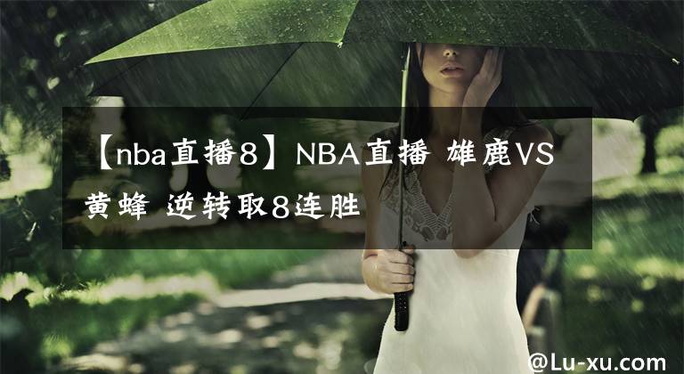 【nba直播8】NBA直播 雄鹿VS黄蜂 逆转取8连胜