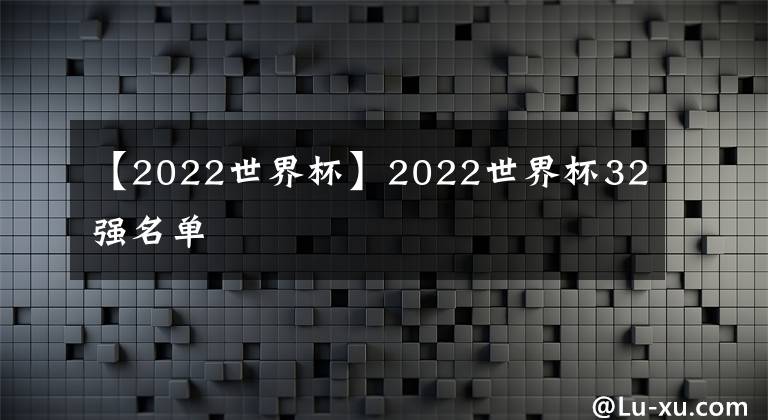 【2022世界杯】2022世界杯32强名单