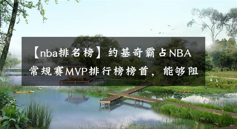 【nba排名榜】约基奇霸占NBA常规赛MVP排行榜榜首，能够阻止他夺得生涯首个MVP的只有球队排名了