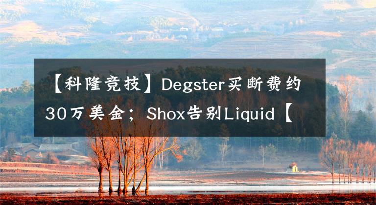 【科隆竞技】Degster买断费约30万美金；Shox告别Liquid【CSGO】