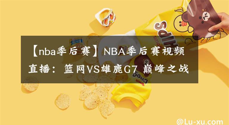【nba季后赛】NBA季后赛视频直播：篮网VS雄鹿G7 巅峰之战，谁能抢七成功？