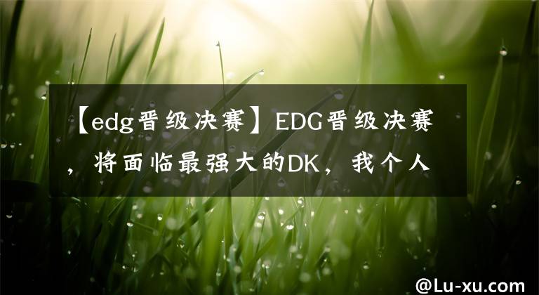 【edg晋级决赛】EDG晋级决赛，将面临最强大的DK，我个人的看法【英雄联盟s11】