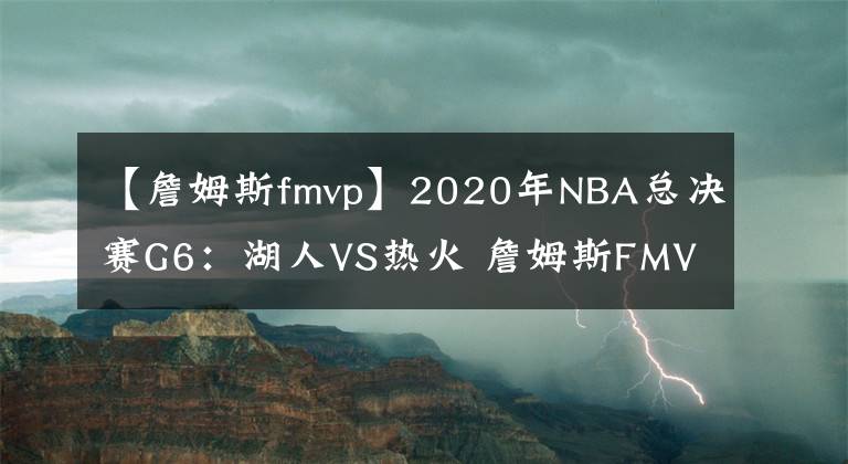 【詹姆斯fmvp】2020年NBA总决赛G6：湖人VS热火 詹姆斯FMVP率队夺冠