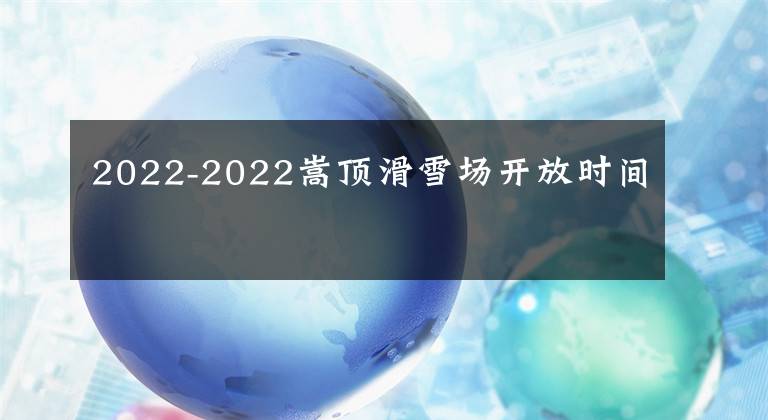 2022-2022嵩顶滑雪场开放时间