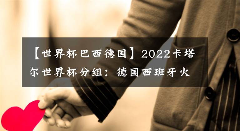 【世界杯巴西德国】2022卡塔尔世界杯分组：德国西班牙火拼 阿根廷遇波兰 小组分析及比赛日程