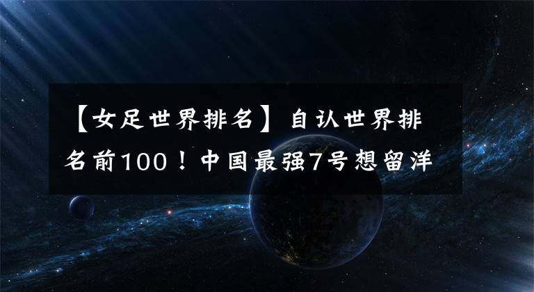 【女足世界排名】自认世界排名前100！中国最强7号想留洋，直言国内发展空间不大！