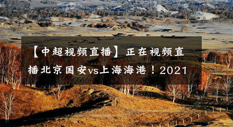 【中超视频直播】正在视频直播北京国安vs上海海港！2021中超直播去哪儿看？