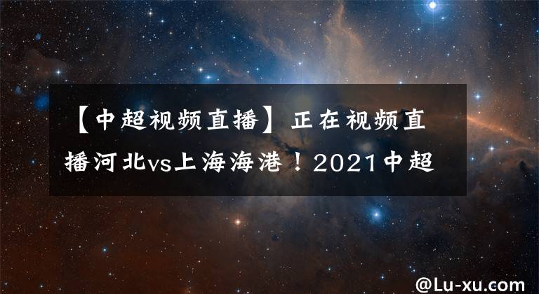 【中超视频直播】正在视频直播河北vs上海海港！2021中超直播在哪里看？