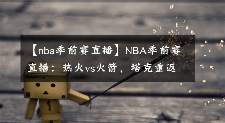 【nba季前赛直播】NBA季前赛直播：热火vs火箭，塔克重返丰田中心战旧主