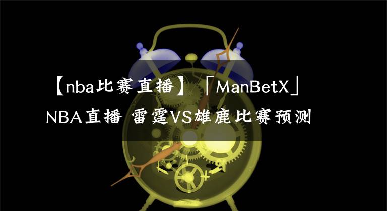 【nba比赛直播】「ManBetX」NBA直播 雷霆VS雄鹿比赛预测 雄鹿进攻依然非常犀利