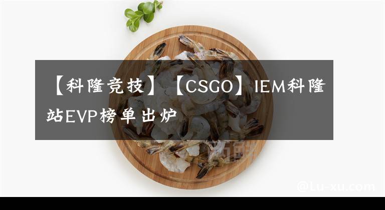 【科隆竞技】【CSGO】IEM科隆站EVP榜单出炉