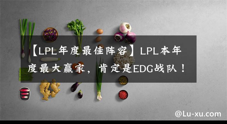 【LPL年度最佳阵容】LPL本年度最大赢家，肯定是EDG战队！他们能全员入选最佳阵容吗？