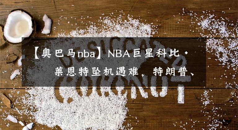 【奥巴马nba】NBA巨星科比·布莱恩特坠机遇难，特朗普、奥巴马、奥尼尔发文悼念