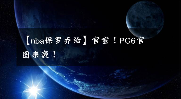 【nba保罗乔治】官宣！PG6官图来袭！