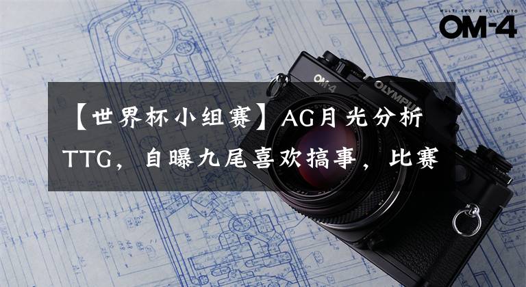 【世界杯小组赛】AG月光分析TTG，自曝九尾喜欢搞事，比赛状态将成为胜负手！