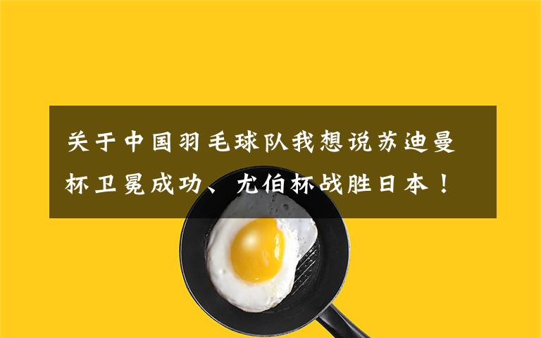 关于中国羽毛球队我想说苏迪曼杯卫冕成功、尤伯杯战胜日本！中国羽毛球队3周拿2冠1亚