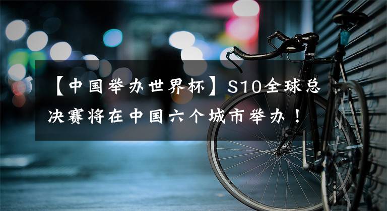 【中国举办世界杯】S10全球总决赛将在中国六个城市举办！英雄联盟世界杯计划真的来了！