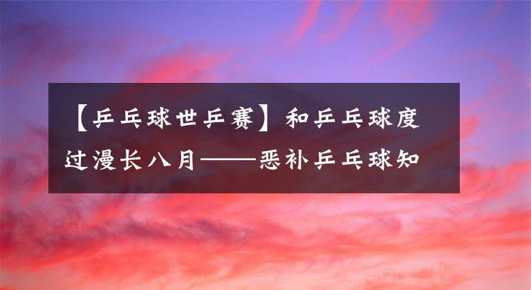 【乒乓球世乒赛】和乒乓球度过漫长八月——恶补乒乓球知识的日子