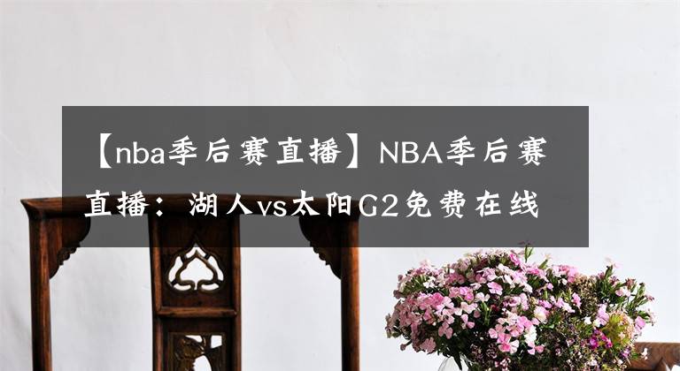 【nba季后赛直播】NBA季后赛直播：湖人vs太阳G2免费在线直播 附全场回放地址！