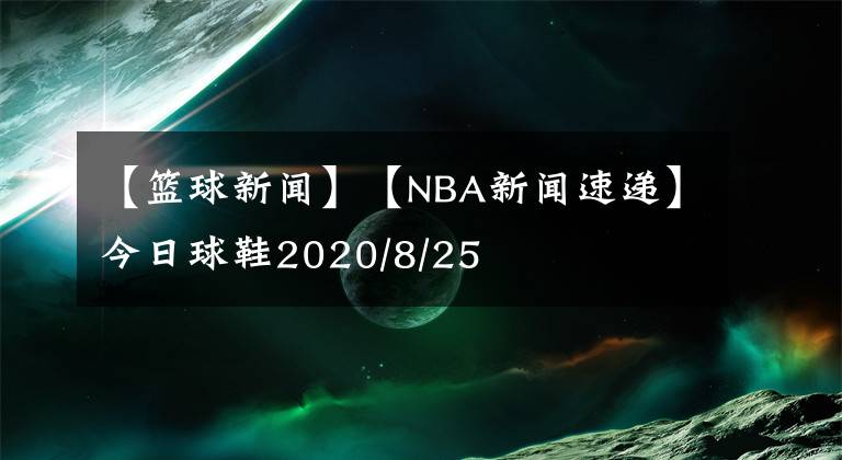【篮球新闻】【NBA新闻速递】今日球鞋2020/8/25