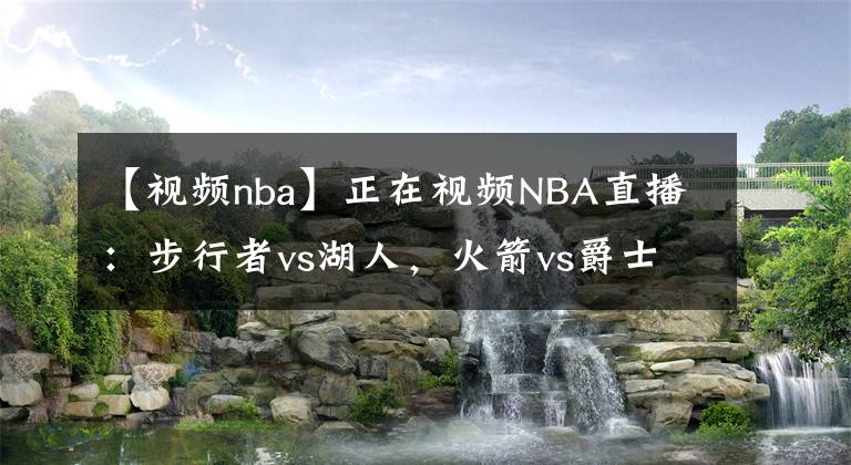 【视频nba】正在视频NBA直播：步行者vs湖人，火箭vs爵士，火箭15连败？