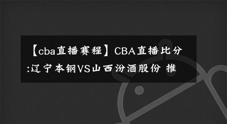 【cba直播赛程】CBA直播比分:辽宁本钢VS山西汾酒股份 推荐赛程