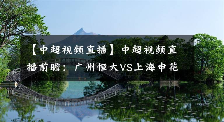 【中超视频直播】中超视频直播前瞻：广州恒大VS上海申花视频直播 中超新赛季首战揭幕战