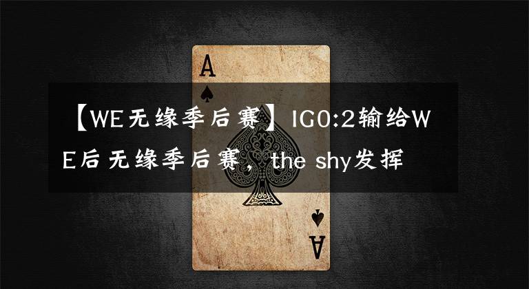 【WE无缘季后赛】IG0:2输给WE后无缘季后赛，the shy发挥引热议，粉丝绝望呐喊：结束了!