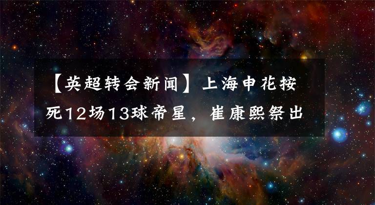 【英超转会新闻】上海申花按死12场13球帝星，崔康熙祭出废人昏招？网友：看到结果