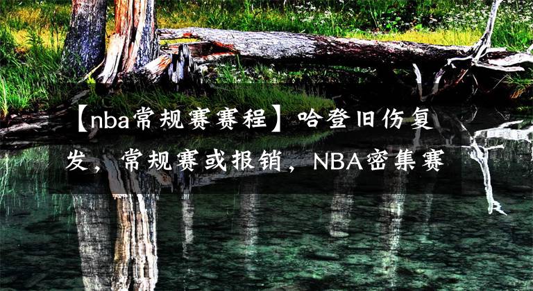 【nba常规赛赛程】哈登旧伤复发，常规赛或报销，NBA密集赛程给无数球员带来了伤病